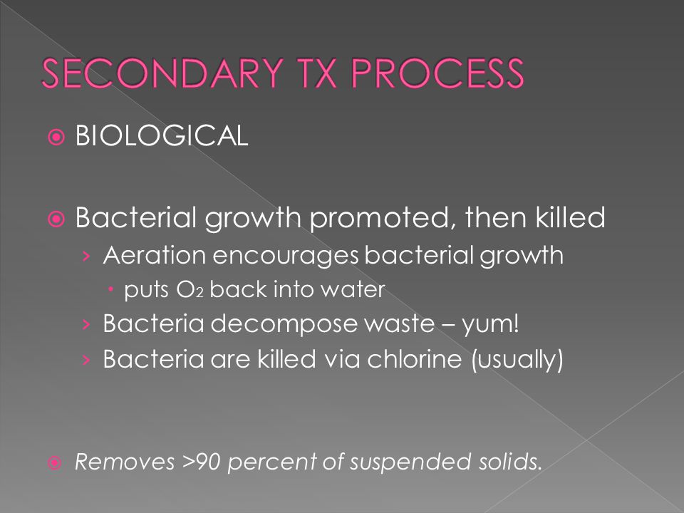  BIOLOGICAL  Bacterial growth promoted, then killed › Aeration encourages bacterial growth  puts O 2 back into water › Bacteria decompose waste – yum.