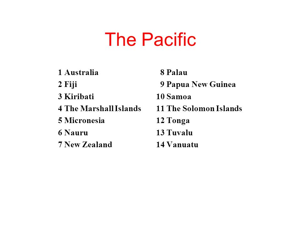 The Pacific 1 Australia 2 Fiji 3 Kiribati 4 The Marshall Islands 5 Micronesia 6 Nauru 7 New Zealand 8 Palau 9 Papua New Guinea 10 Samoa 11 The Solomon Islands 12 Tonga 13 Tuvalu 14 Vanuatu