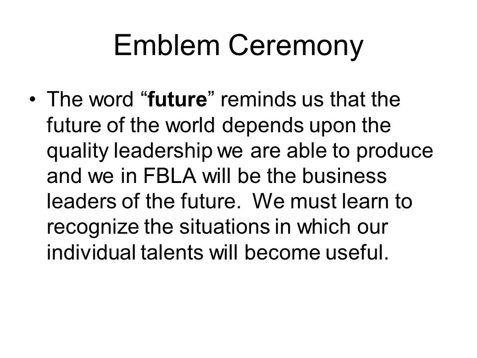 Emblem Ceremony The word future reminds us that the future of the world depends upon the quality leadership we are able to produce and we in FBLA will be the business leaders of the future.
