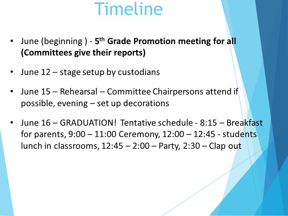 Timeline June (beginning ) - 5 th Grade Promotion meeting for all (Committees give their reports) June 12 – stage setup by custodians June 15 – Rehearsal – Committee Chairpersons attend if possible, evening – set up decorations June 16 – GRADUATION.