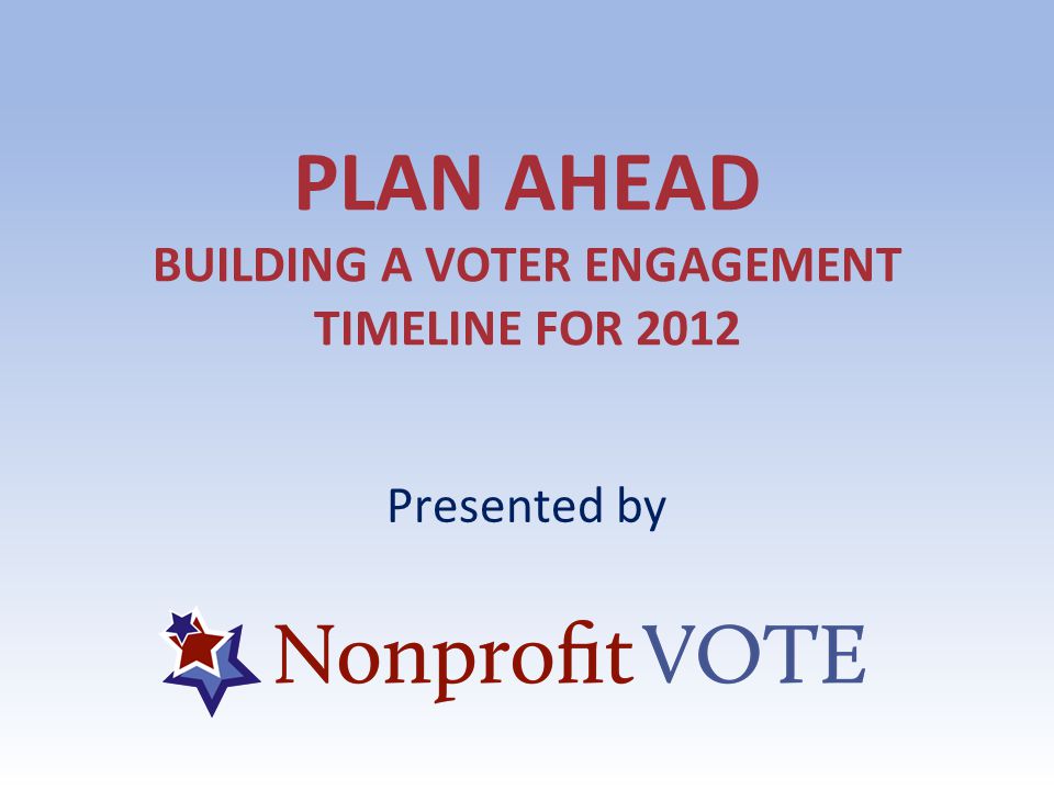PLAN AHEAD BUILDING A VOTER ENGAGEMENT TIMELINE FOR 2012 Presented by