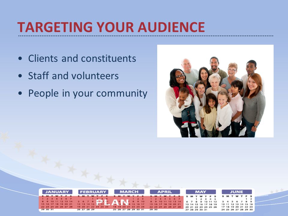 Clients and constituents Staff and volunteers People in your community TARGETING YOUR AUDIENCE
