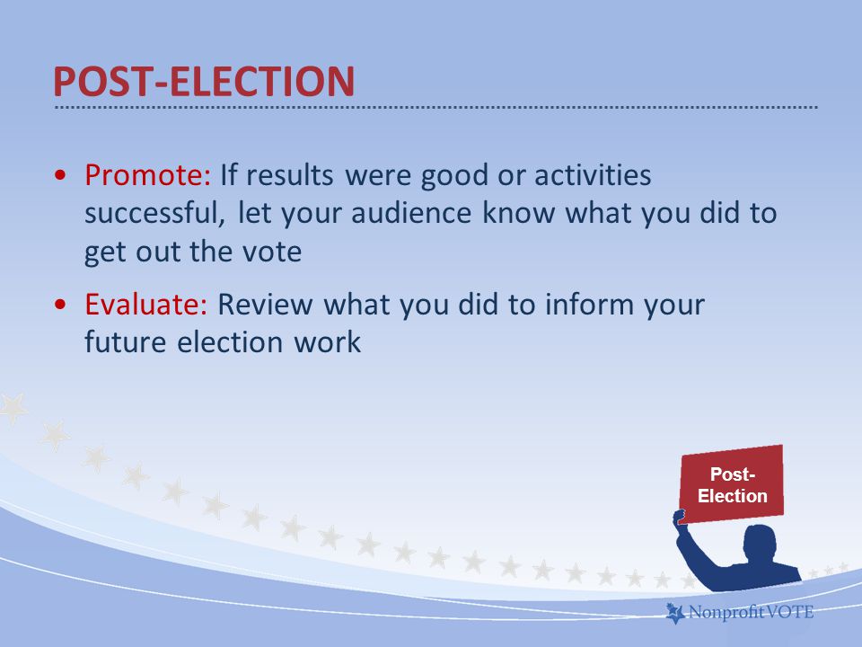 Promote: If results were good or activities successful, let your audience know what you did to get out the vote Evaluate: Review what you did to inform your future election work POST-ELECTION Post- Election