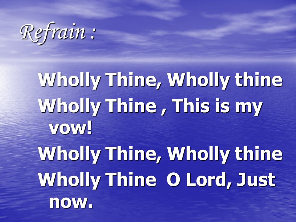 Refrain : Wholly Thine, Wholly thine Wholly Thine, This is my vow.