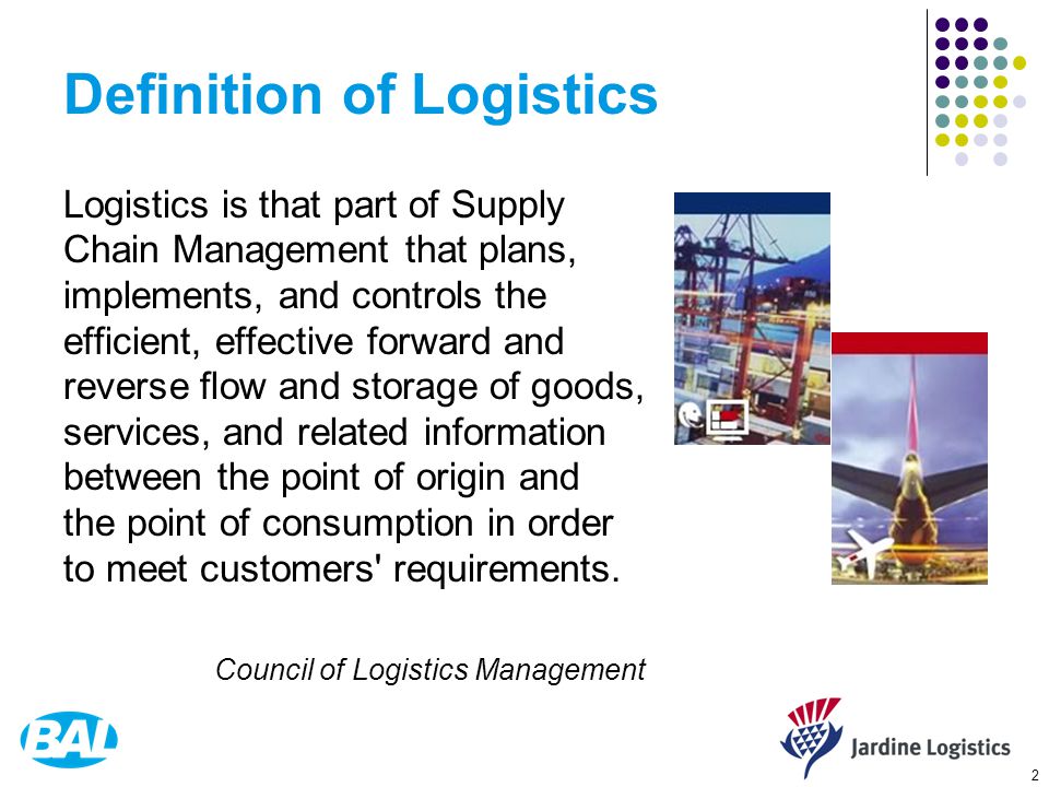 2 Definition of Logistics Logistics is that part of Supply Chain Management that plans, implements, and controls the efficient, effective forward and reverse flow and storage of goods, services, and related information between the point of origin and the point of consumption in order to meet customers requirements.