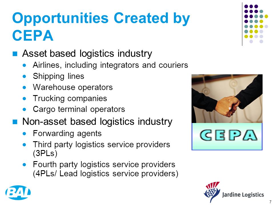 7 Opportunities Created by CEPA Asset based logistics industry  Airlines, including integrators and couriers  Shipping lines  Warehouse operators  Trucking companies  Cargo terminal operators Non-asset based logistics industry  Forwarding agents  Third party logistics service providers (3PLs)  Fourth party logistics service providers (4PLs/ Lead logistics service providers)