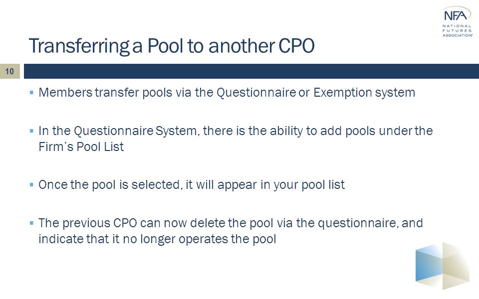  Members transfer pools via the Questionnaire or Exemption system  In the Questionnaire System, there is the ability to add pools under the Firm’s Pool List  Once the pool is selected, it will appear in your pool list  The previous CPO can now delete the pool via the questionnaire, and indicate that it no longer operates the pool Transferring a Pool to another CPO 10