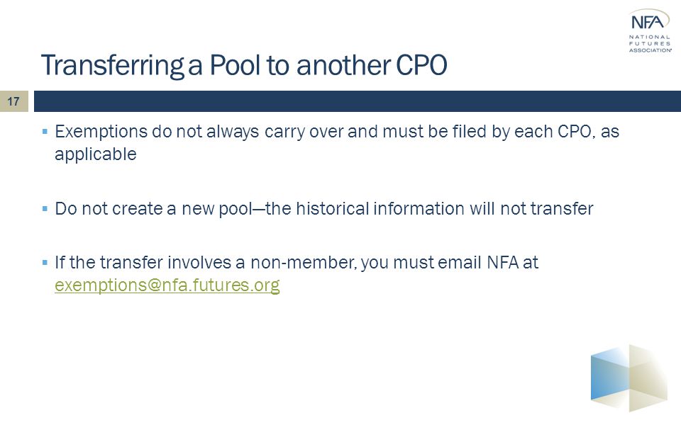  Exemptions do not always carry over and must be filed by each CPO, as applicable  Do not create a new pool—the historical information will not transfer  If the transfer involves a non-member, you must  NFA at  Transferring a Pool to another CPO 17