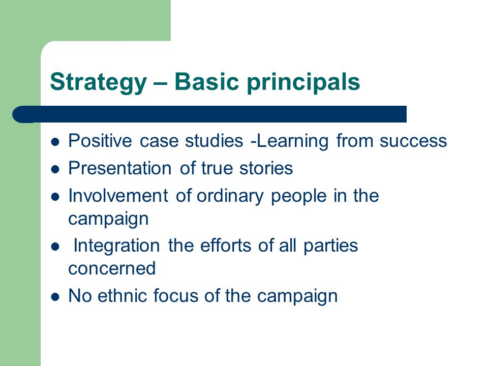 Strategy – Basic principals Positive case studies -Learning from success Presentation of true stories Involvement of ordinary people in the campaign Integration the efforts of all parties concerned No ethnic focus of the campaign