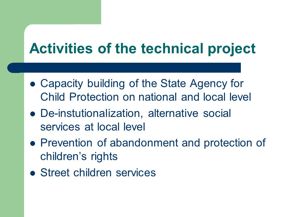 Activities of the technical project Capacity building of the State Agency for Child Protection on national and local level De-instutionalization, alternative social services at local level Prevention of abandonment and protection of children’s rights Street children services