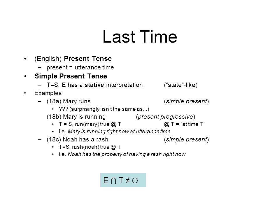 Last Time (English) Present Tense –present = utterance time Simple Present Tense –T=S, E has a stative interpretation( state -like) Examples –(18a) Mary runs(simple present) .