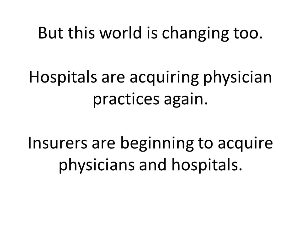 But this world is changing too. Hospitals are acquiring physician practices again.