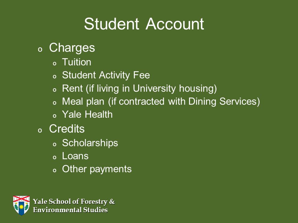 Yale School of Forestry & Environmental Studies Student Account o o Charges o Tuition o Student Activity Fee o Rent (if living in University housing) o Meal plan (if contracted with Dining Services) o Yale Health o o Credits o Scholarships o Loans o Other payments