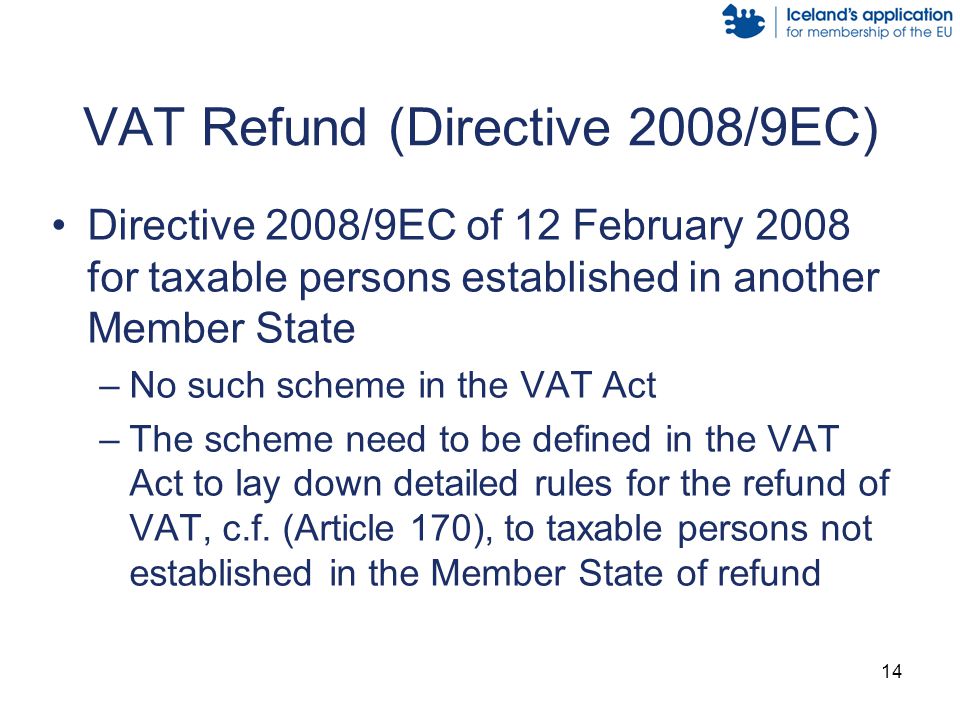 14 VAT Refund (Directive 2008/9EC) Directive 2008/9EC of 12 February 2008 for taxable persons established in another Member State –No such scheme in the VAT Act –The scheme need to be defined in the VAT Act to lay down detailed rules for the refund of VAT, c.f.