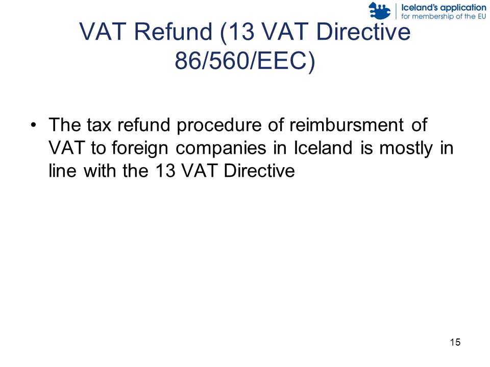 15 VAT Refund (13 VAT Directive 86/560/EEC) The tax refund procedure of reimbursment of VAT to foreign companies in Iceland is mostly in line with the 13 VAT Directive