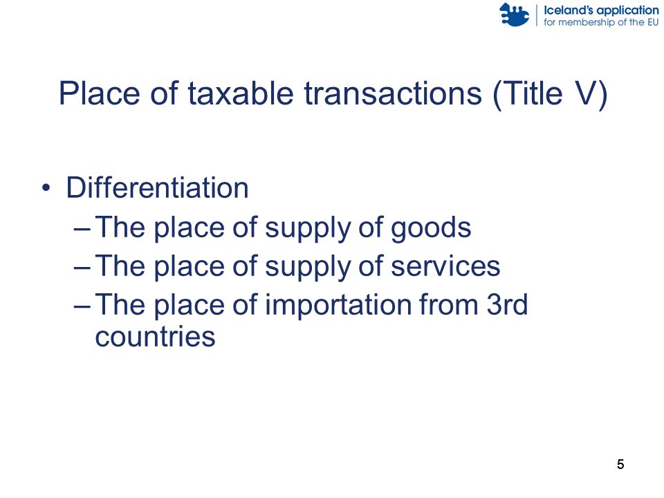 555 Place of taxable transactions (Title V) Differentiation –The place of supply of goods –The place of supply of services –The place of importation from 3rd countries