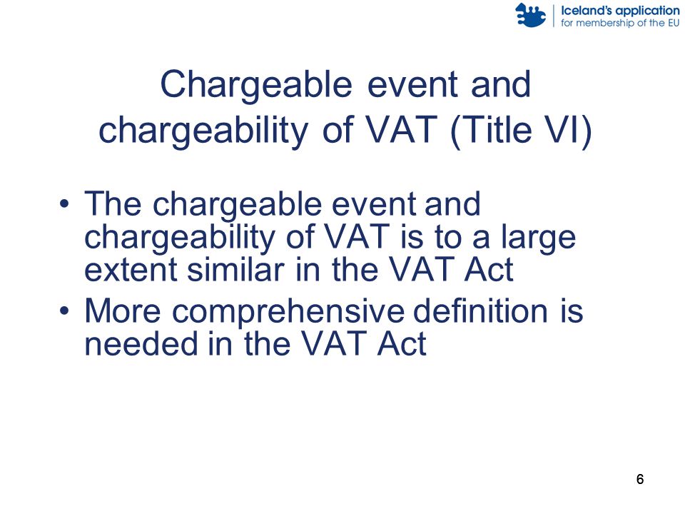 666 Chargeable event and chargeability of VAT (Title VI) The chargeable event and chargeability of VAT is to a large extent similar in the VAT Act More comprehensive definition is needed in the VAT Act