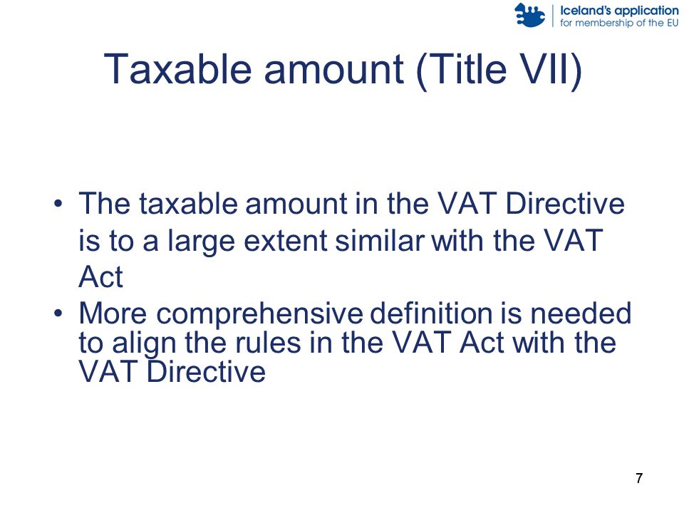 777 Taxable amount (Title VII) The taxable amount in the VAT Directive is to a large extent similar with the VAT Act More comprehensive definition is needed to align the rules in the VAT Act with the VAT Directive