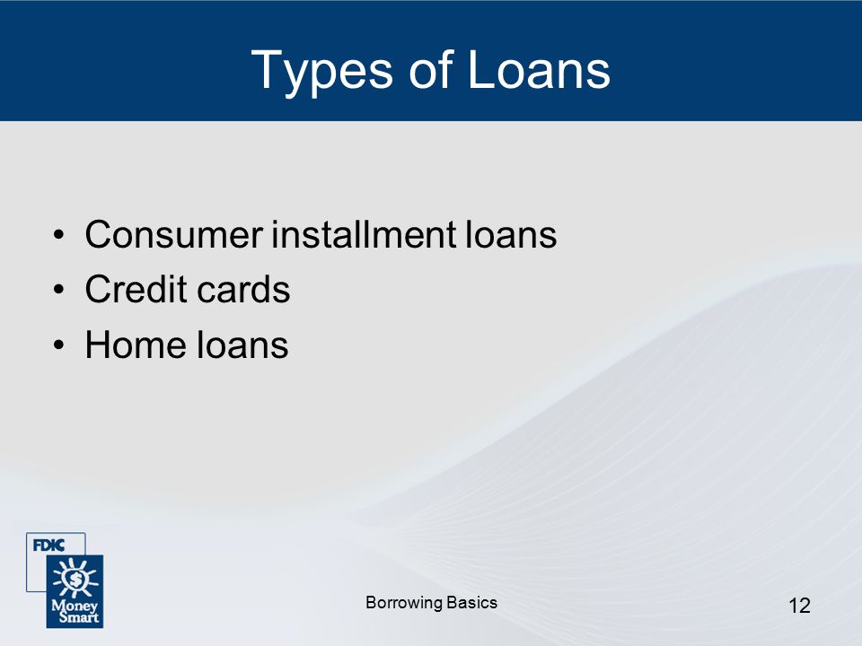 Borrowing Basics 12 Types of Loans Consumer installment loans Credit cards Home loans