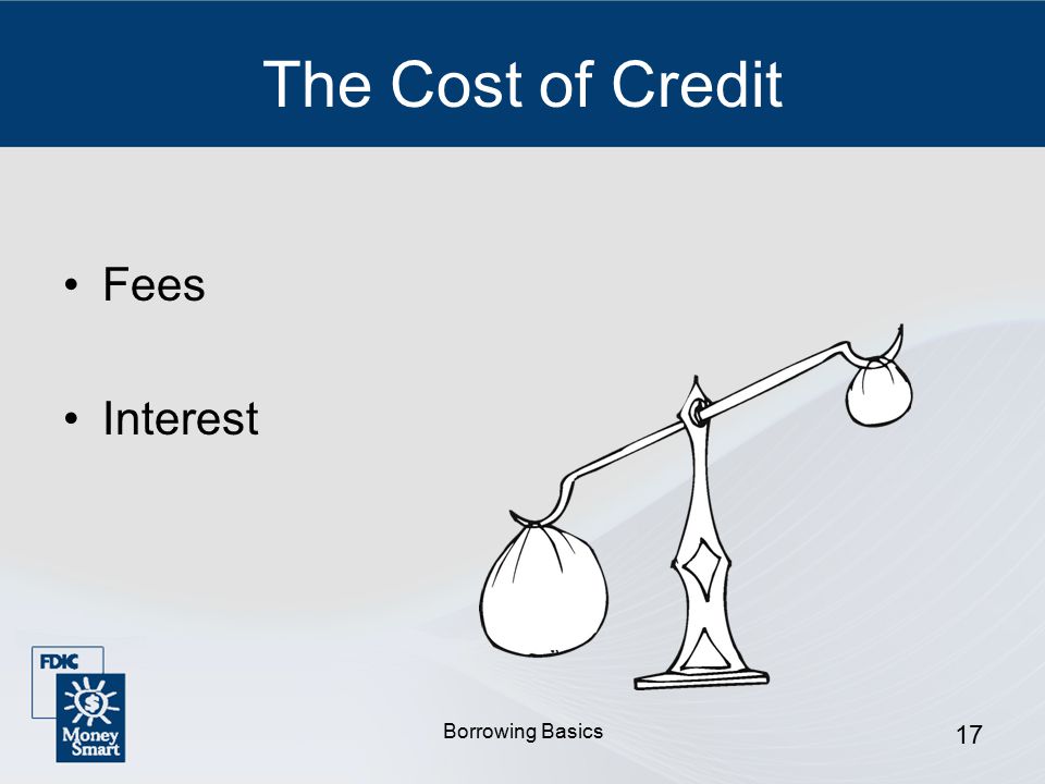 Borrowing Basics 17 The Cost of Credit Fees Interest