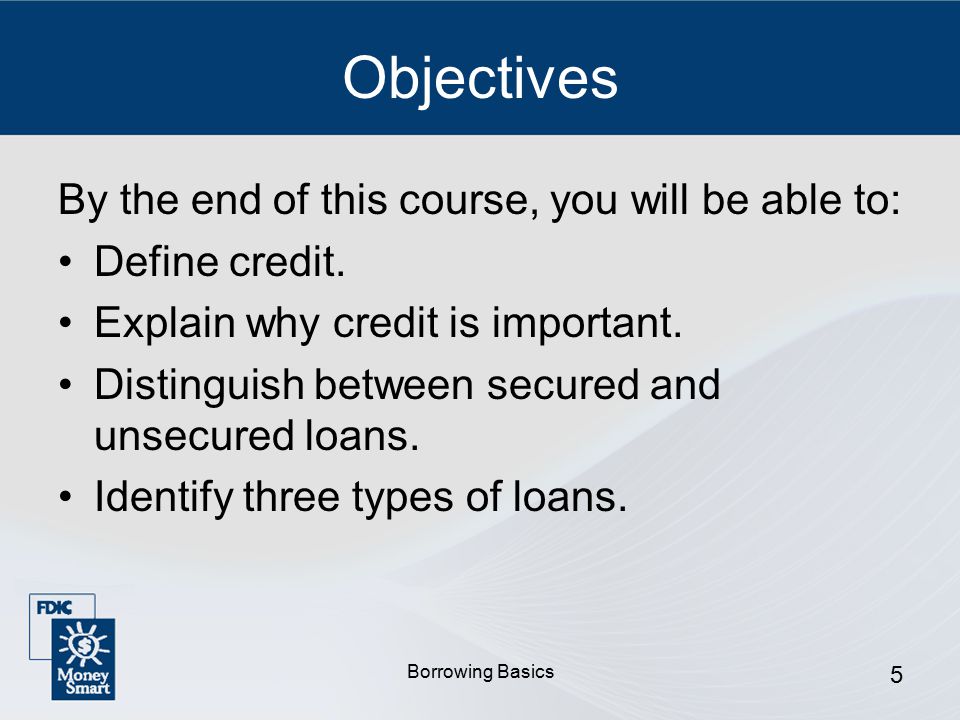 Borrowing Basics 5 Objectives By the end of this course, you will be able to: Define credit.