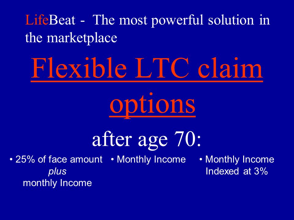 LifeBeat - The most powerful solution in the marketplace Flexible LTC claim options after age 70: 25% of face amount plus monthly Income Monthly Income Indexed at 3%