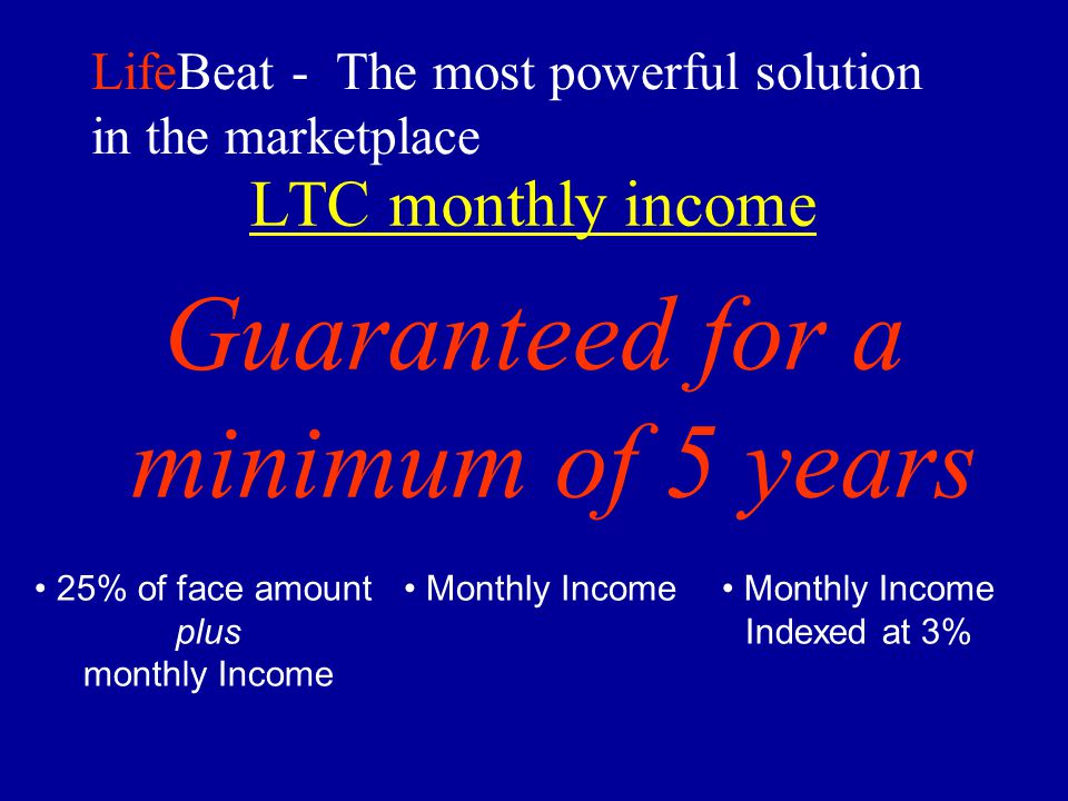 LifeBeat - The most powerful solution in the marketplace LTC monthly income Guaranteed for a minimum of 5 years 25% of face amount plus monthly Income Monthly Income Indexed at 3%