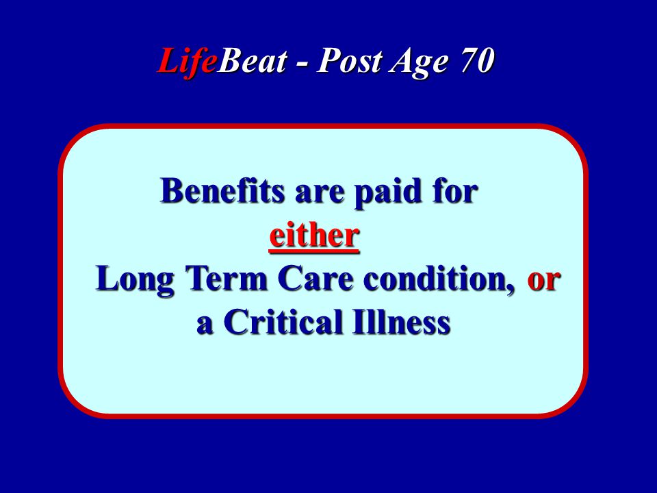 LifeBeat - Post Age 70 Benefits are paid for either either Long Term Care condition, or Long Term Care condition, or a Critical Illness