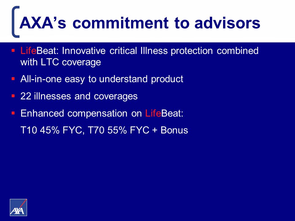AXA’s commitment to advisors  LifeBeat: Innovative critical Illness protection combined with LTC coverage  All-in-one easy to understand product  22 illnesses and coverages  Enhanced compensation on LifeBeat: T10 45% FYC, T70 55% FYC + Bonus