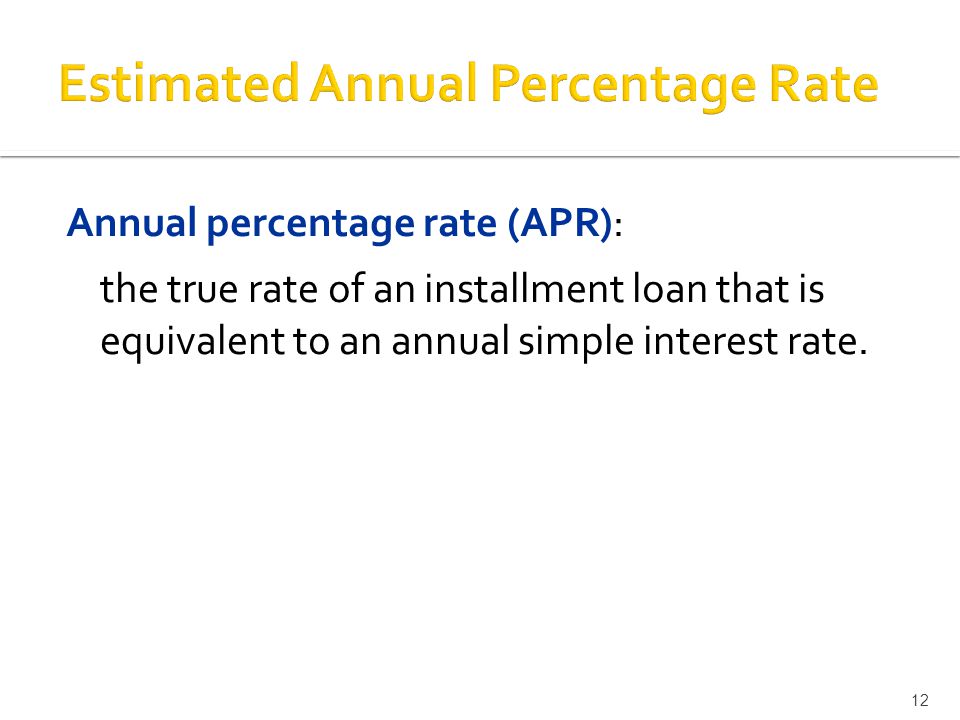 Annual percentage rate (APR): the true rate of an installment loan that is equivalent to an annual simple interest rate.