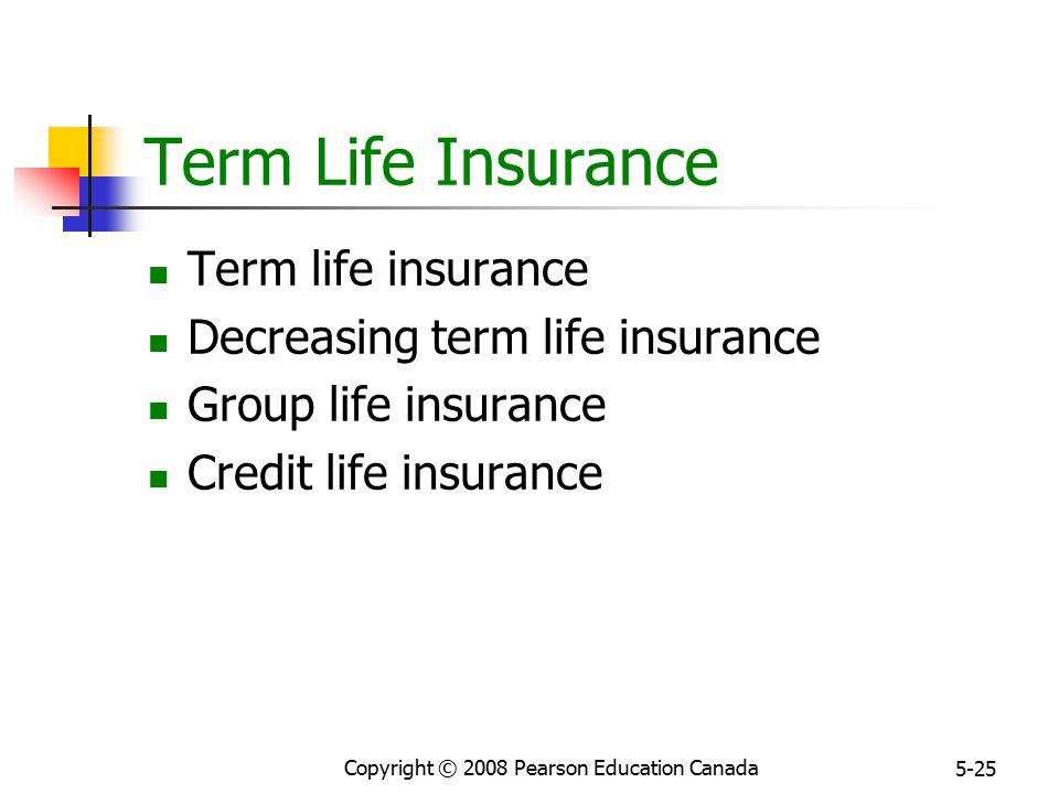 Copyright © 2008 Pearson Education Canada 5-25 Term Life Insurance Term life insurance Decreasing term life insurance Group life insurance Credit life insurance