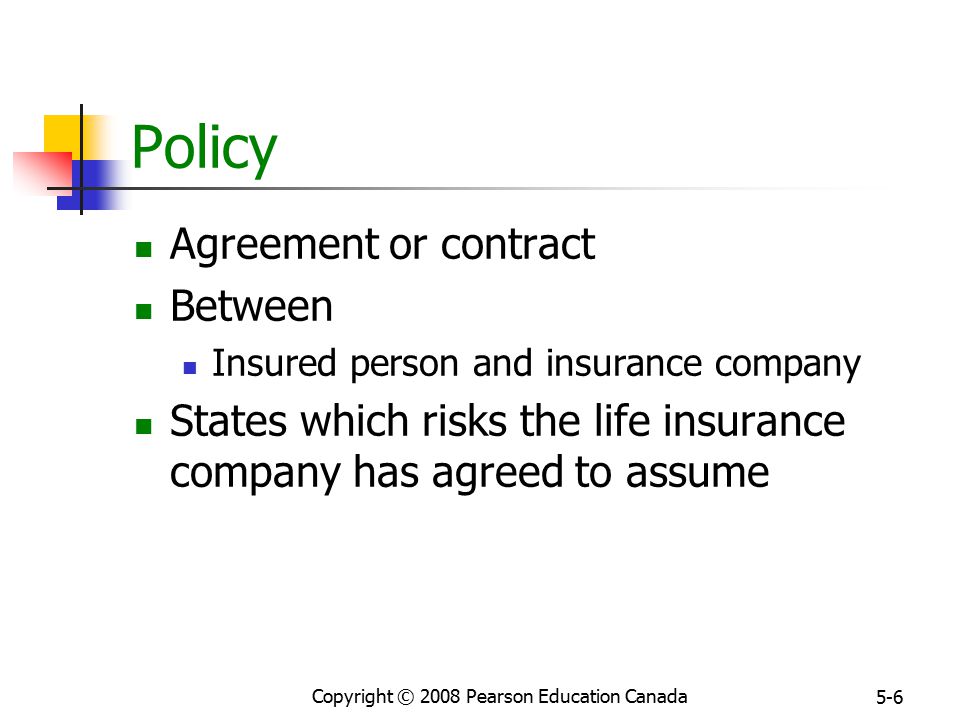 Copyright © 2008 Pearson Education Canada 5-6 Policy Agreement or contract Between Insured person and insurance company States which risks the life insurance company has agreed to assume