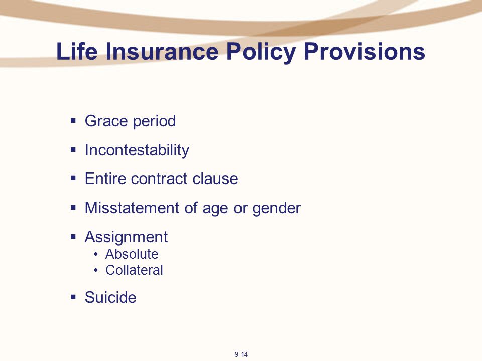 9-14 Life Insurance Policy Provisions  Grace period  Incontestability  Entire contract clause  Misstatement of age or gender  Assignment Absolute Collateral  Suicide