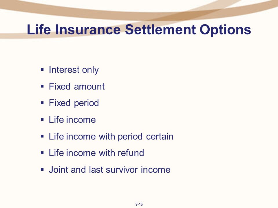 9-16 Life Insurance Settlement Options  Interest only  Fixed amount  Fixed period  Life income  Life income with period certain  Life income with refund  Joint and last survivor income