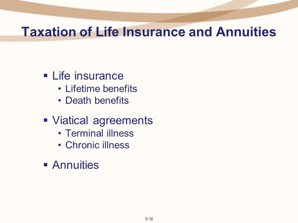 9-18 Taxation of Life Insurance and Annuities  Life insurance Lifetime benefits Death benefits  Viatical agreements Terminal illness Chronic illness  Annuities