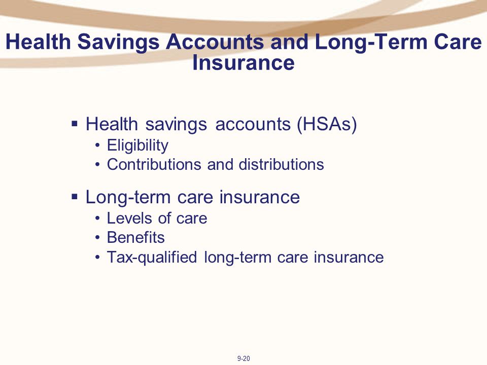 9-20 Health Savings Accounts and Long-Term Care Insurance  Health savings accounts (HSAs) Eligibility Contributions and distributions  Long-term care insurance Levels of care Benefits Tax-qualified long-term care insurance