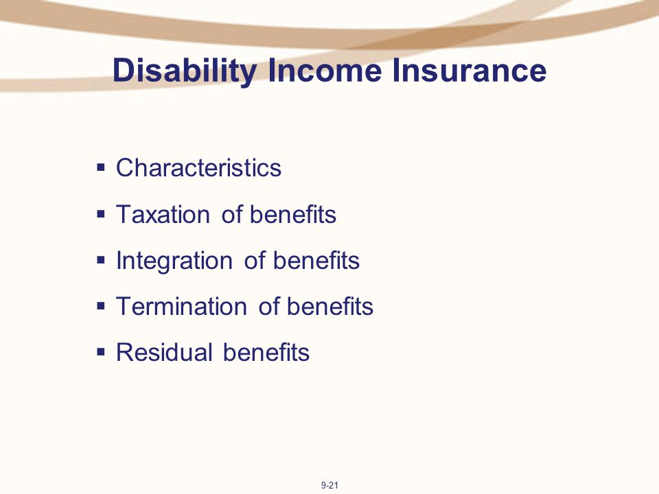 9-21 Disability Income Insurance  Characteristics  Taxation of benefits  Integration of benefits  Termination of benefits  Residual benefits