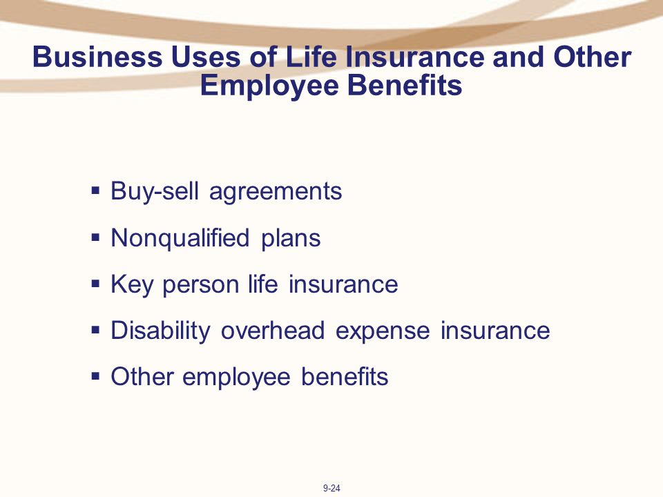 9-24 Business Uses of Life Insurance and Other Employee Benefits  Buy-sell agreements  Nonqualified plans  Key person life insurance  Disability overhead expense insurance  Other employee benefits