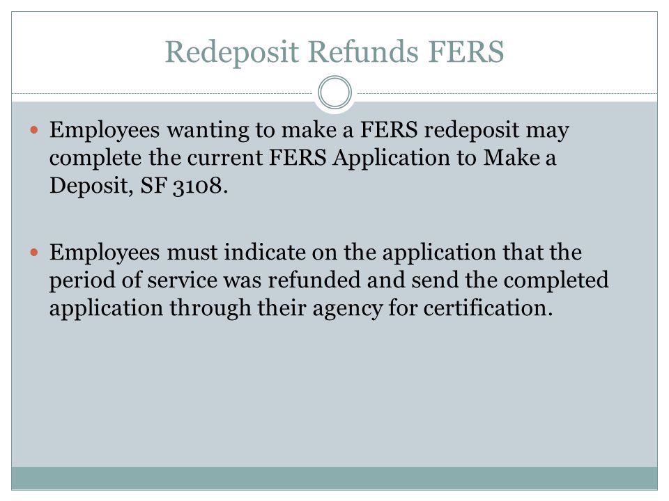 Redeposit Refunds FERS Employees wanting to make a FERS redeposit may complete the current FERS Application to Make a Deposit, SF 3108.