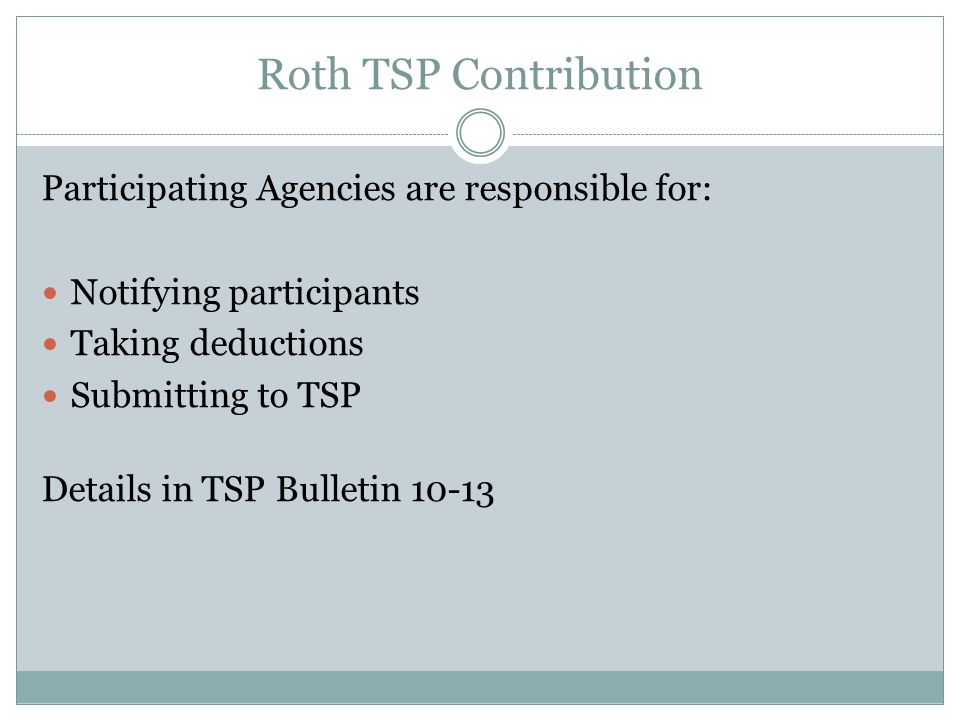 Roth TSP Contribution Participating Agencies are responsible for: Notifying participants Taking deductions Submitting to TSP Details in TSP Bulletin 10-13