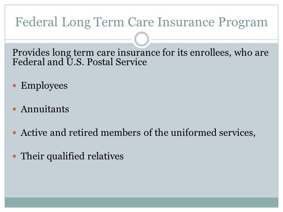 Federal Long Term Care Insurance Program Provides long term care insurance for its enrollees, who are Federal and U.S.