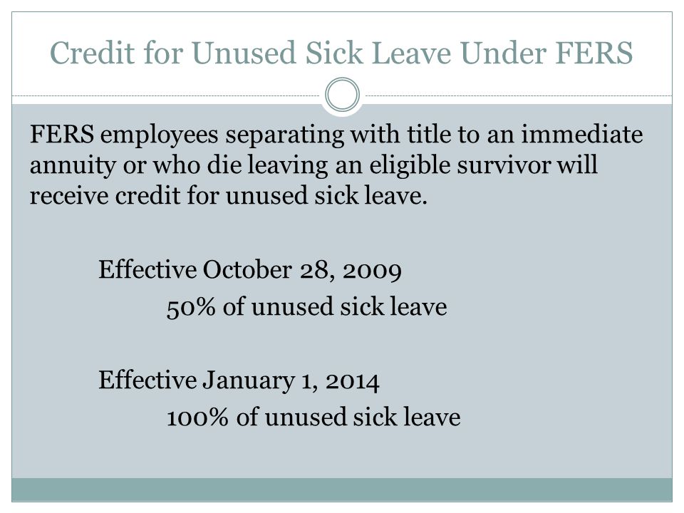 Credit for Unused Sick Leave Under FERS FERS employees separating with title to an immediate annuity or who die leaving an eligible survivor will receive credit for unused sick leave.