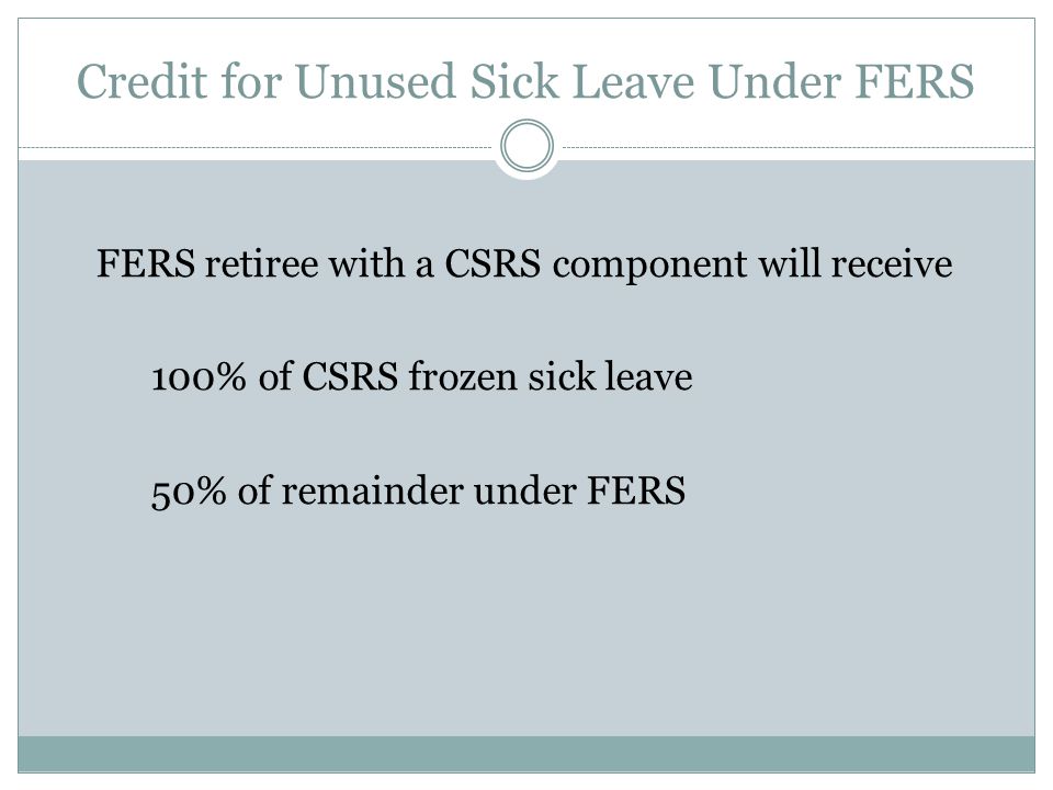 Credit for Unused Sick Leave Under FERS FERS retiree with a CSRS component will receive 100% of CSRS frozen sick leave 50% of remainder under FERS