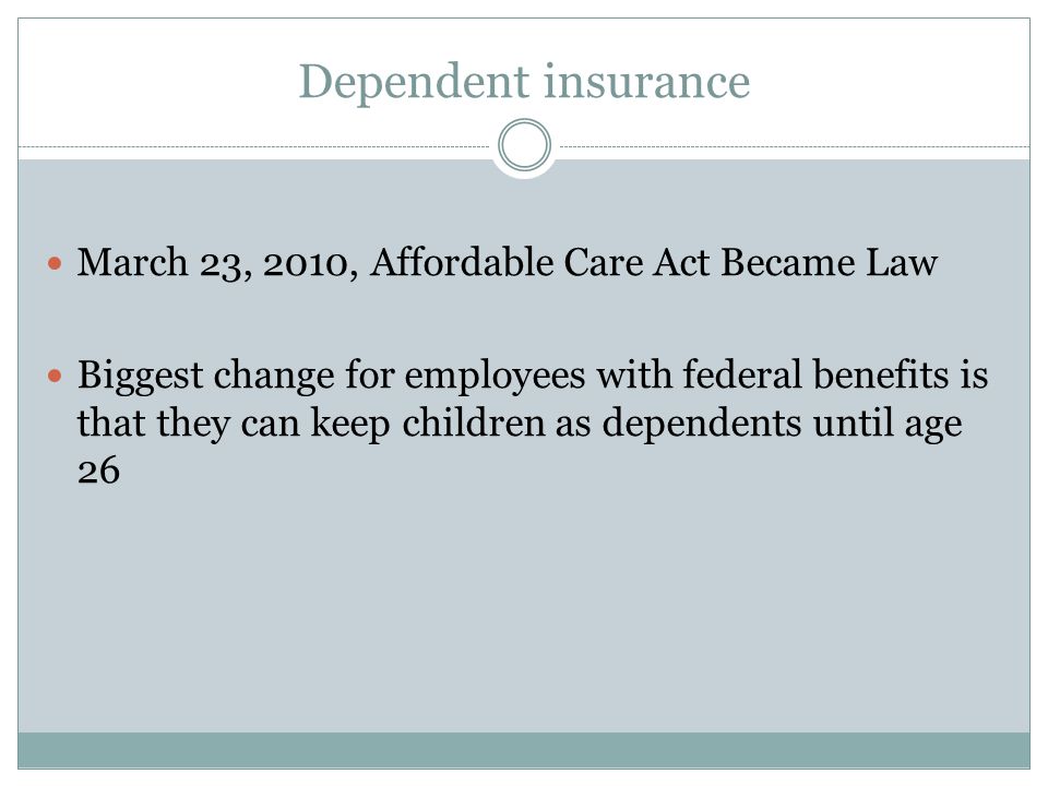 Dependent insurance March 23, 2010, Affordable Care Act Became Law Biggest change for employees with federal benefits is that they can keep children as dependents until age 26