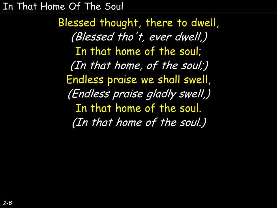 In That Home Of The Soul 2-6 Blessed thought, there to dwell, (Blessed tho t, ever dwell,) In that home of the soul; (In that home, of the soul;) Endless praise we shall swell, (Endless praise gladly swell,) In that home of the soul.