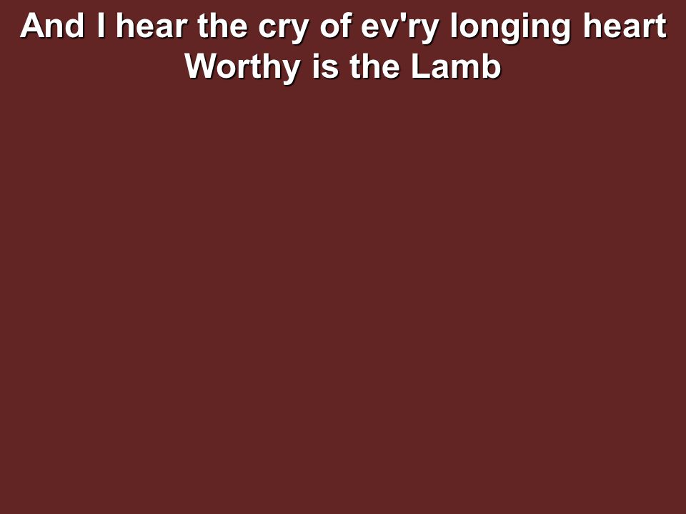And I hear the cry of ev ry longing heart Worthy is the Lamb