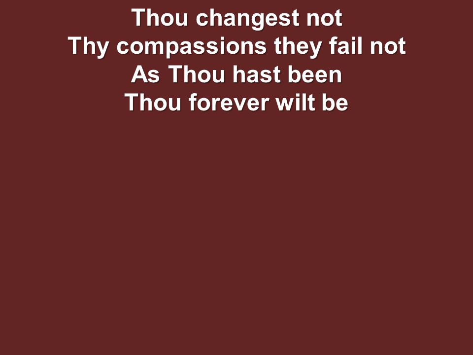 Thou changest not Thy compassions they fail not As Thou hast been Thou forever wilt be