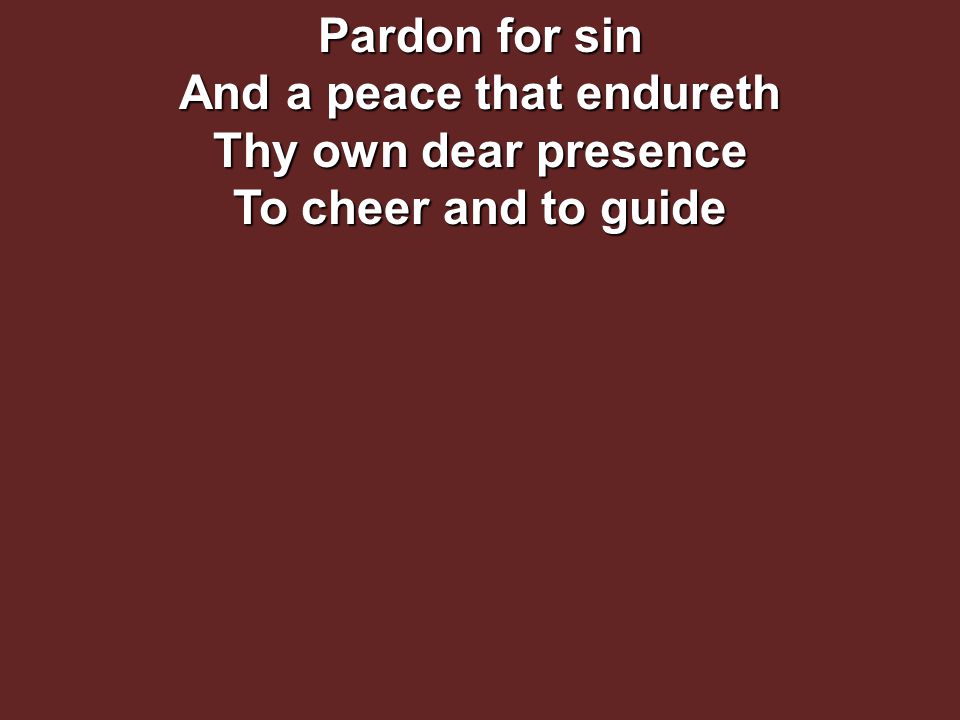 Pardon for sin And a peace that endureth Thy own dear presence To cheer and to guide