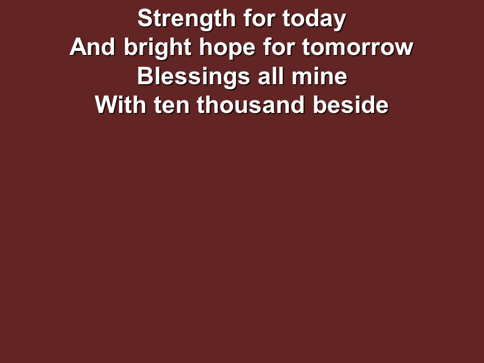 Strength for today And bright hope for tomorrow Blessings all mine With ten thousand beside