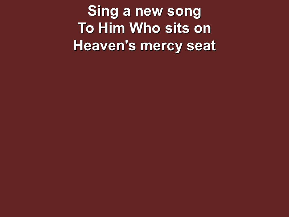 Sing a new song To Him Who sits on Heaven s mercy seat